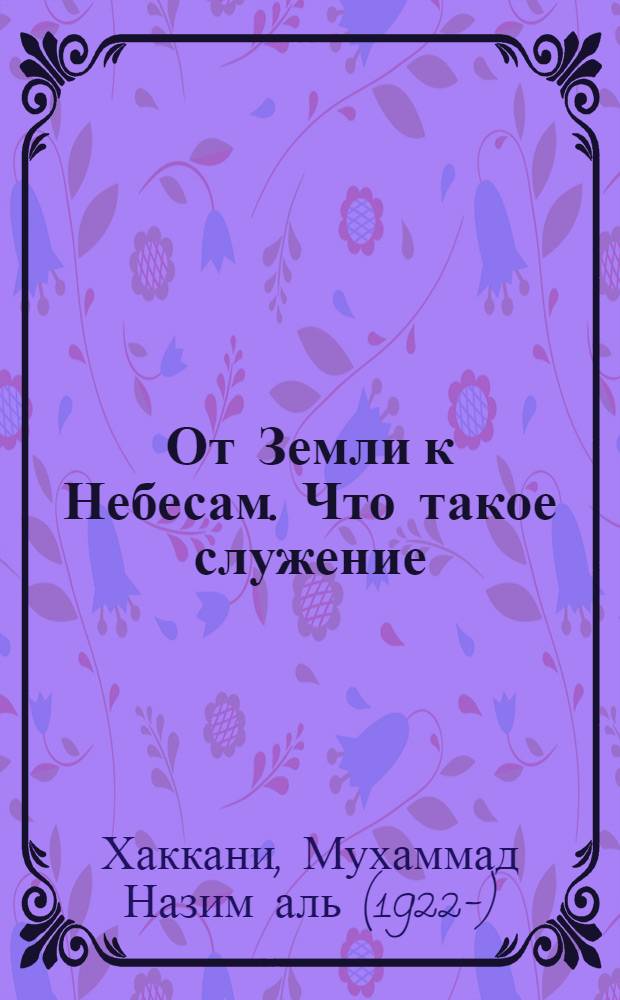От Земли к Небесам. Что такое служение : тематические духовные беседы шейха ордена Накшбандийя со своими учениками
