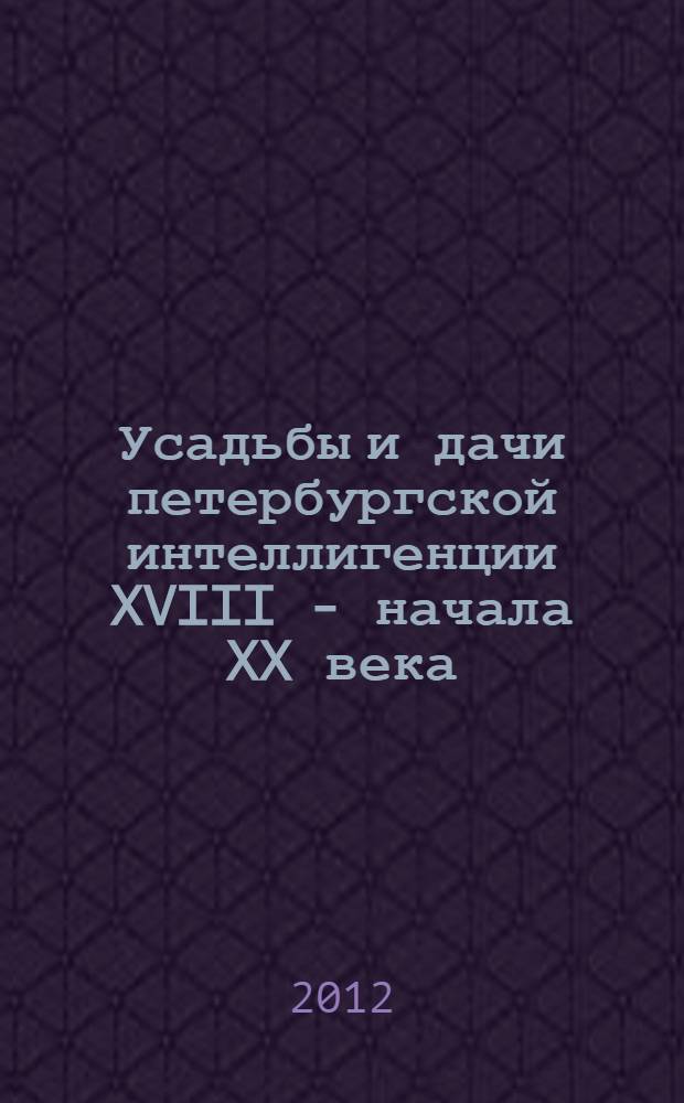 Усадьбы и дачи петербургской интеллигенции XVIII - начала XX века : владельцы. Обитатели. Гости