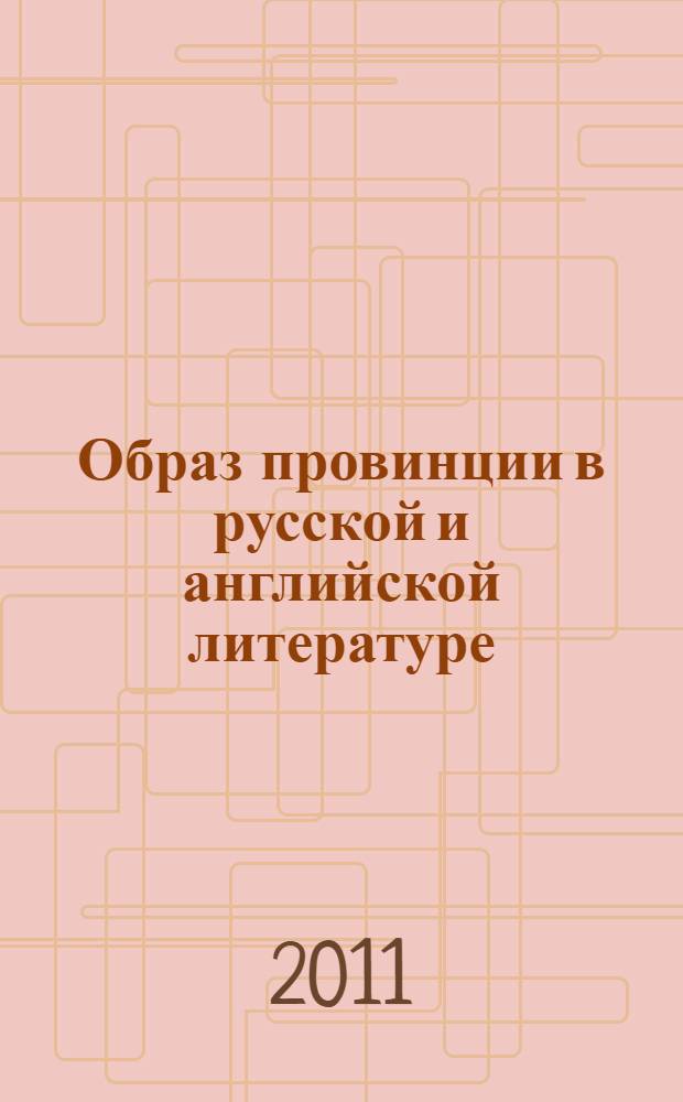 Образ провинции в русской и английской литературе : материалы XX Международной конференции Российской ассоциации преподавателей английской литературы "Литературная провинция"