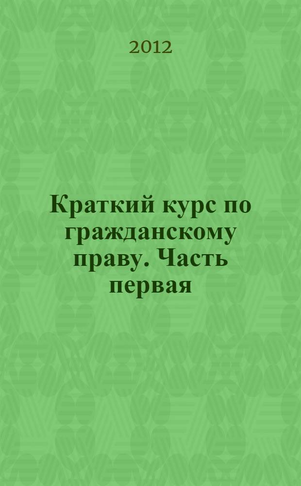 Краткий курс по гражданскому праву. Часть первая : учебное пособие : для студентов высших учебных заведений