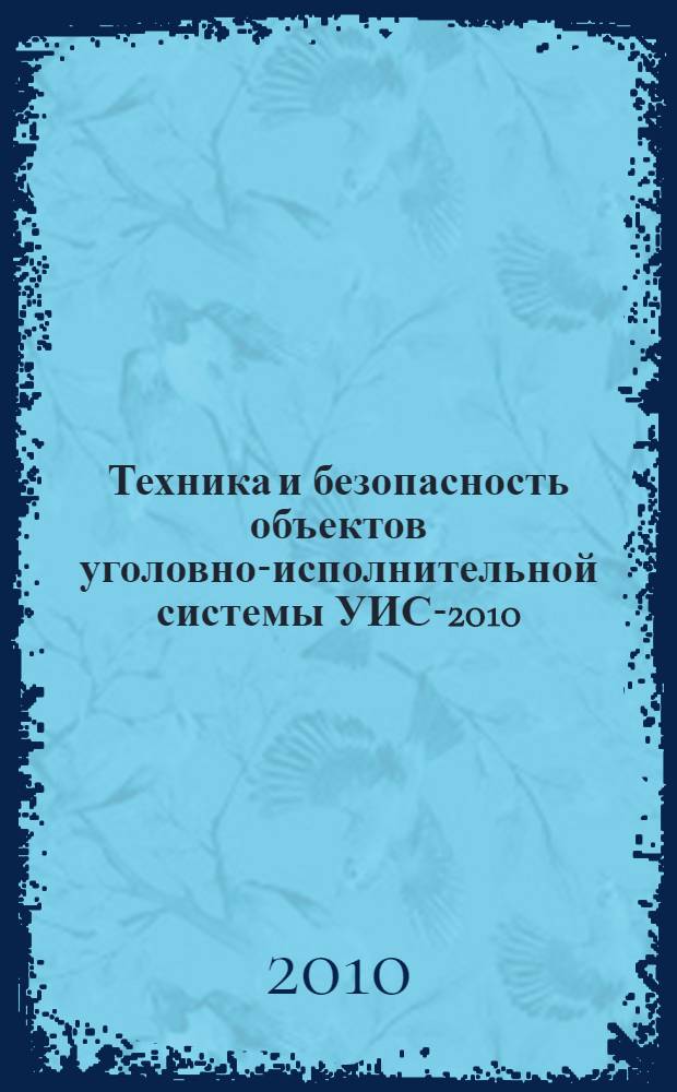 Техника и безопасность объектов уголовно-исполнительной системы УИС-2010 : сборник материалов открытой Всероссийской научно-практической конференции, 12, 13 октября 2010 г