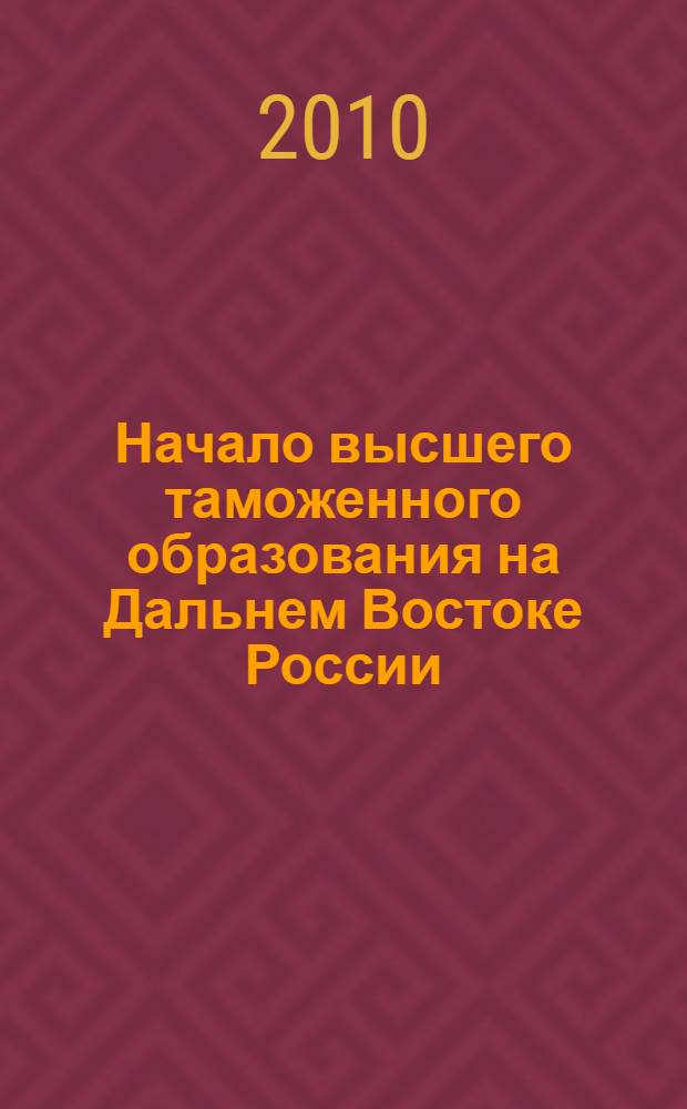Начало высшего таможенного образования на Дальнем Востоке России : монография : 15-летию Владивостокского филиала Российской таможенной академии посвящается
