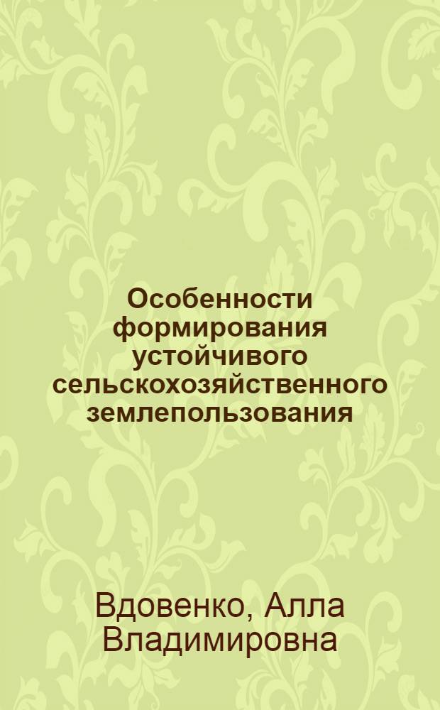 Особенности формирования устойчивого сельскохозяйственного землепользования : учебное пособие : для студентов высших учебных заведений, обучающихся по направлению 120700 "Землеустройство и кадастры"