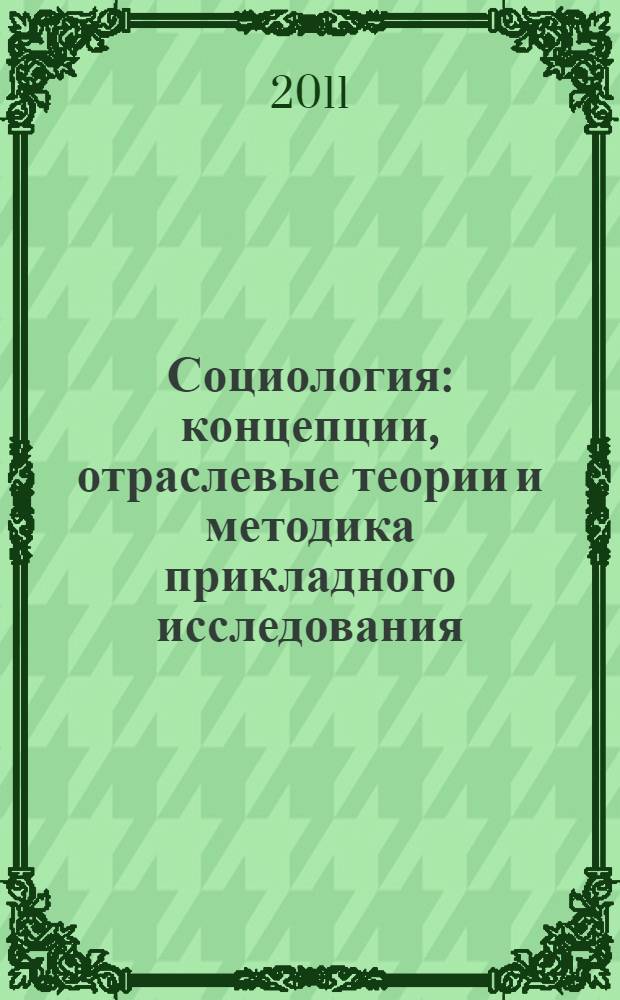 Социология : концепции, отраслевые теории и методика прикладного исследования : учебно-методическое пособие для студентов и преподавателей гуманитарных факультетов вузов