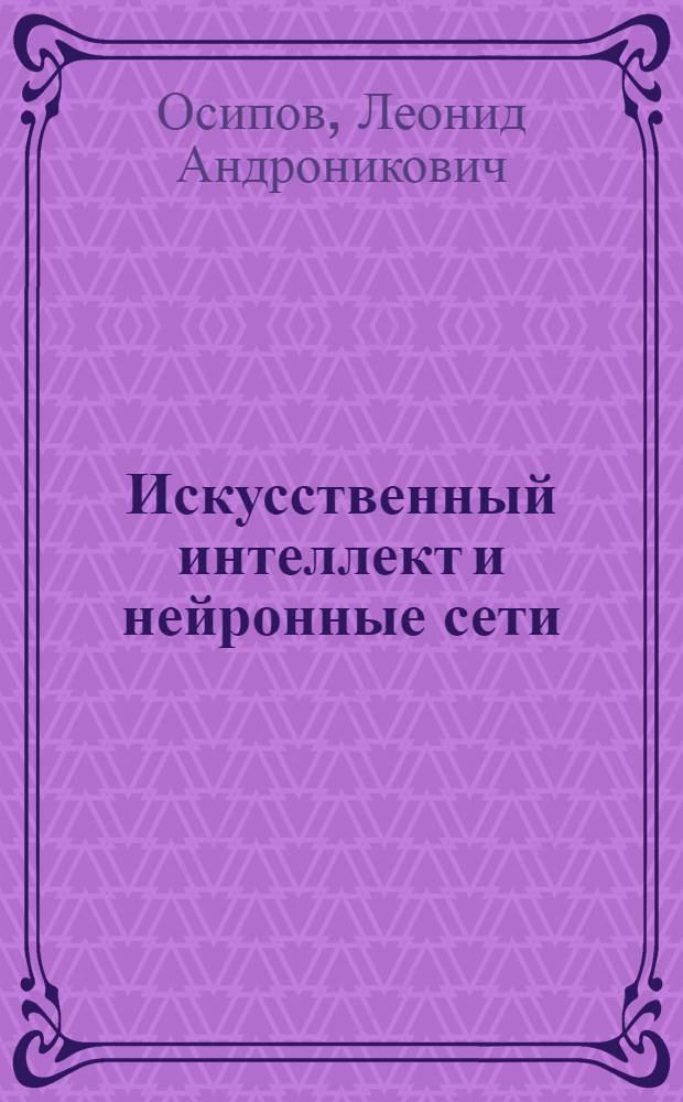 Искусственный интеллект и нейронные сети : учебное пособие : для студентов высших учебных заведений, обучающихся по направлению подготовки 230400 - "Информационные системы и технологии"