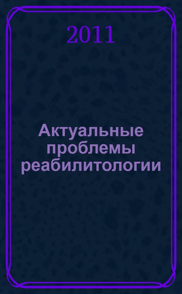 Актуальные проблемы реабилитологии : сборник материалов научной школы, 18-19 ноября 2011 г