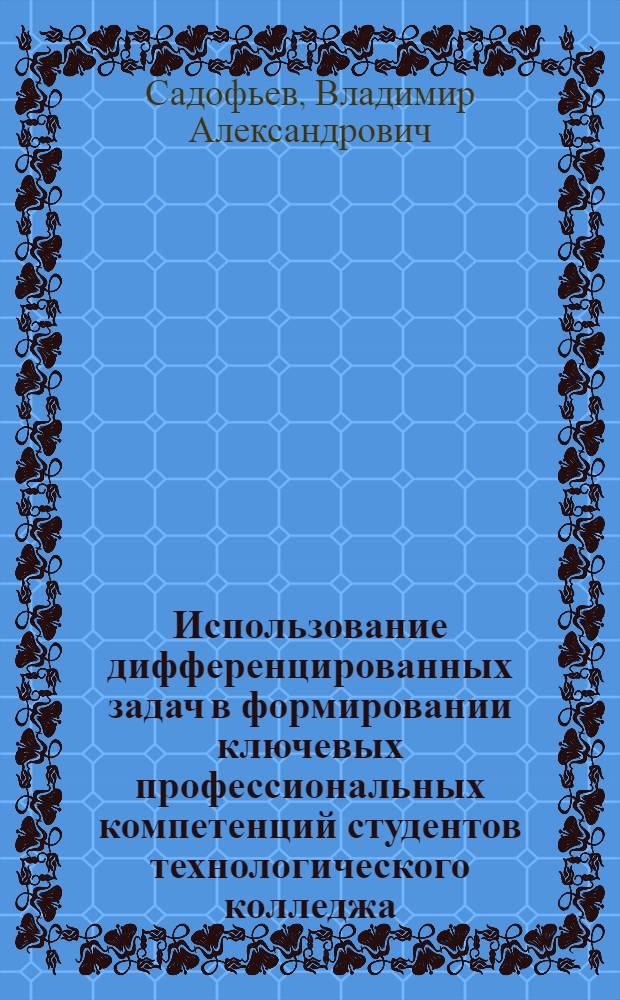 Использование дифференцированных задач в формировании ключевых профессиональных компетенций студентов технологического колледжа : учебно-методическое п особие