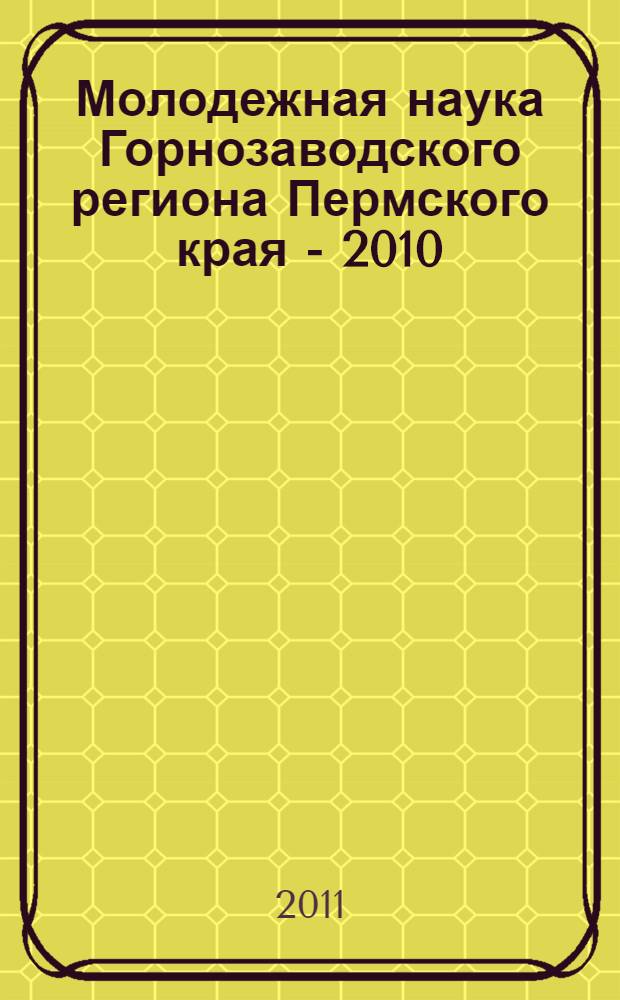 Молодежная наука Горнозаводского региона Пермского края - 2010 : сборник тезисов докладов студентов : VIII региональной научно-практической конференции студентов и учащихся, (19-23 апреля 2010 г.)
