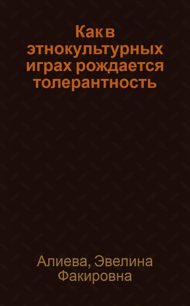 Как в этнокультурных играх рождается толерантность : монография