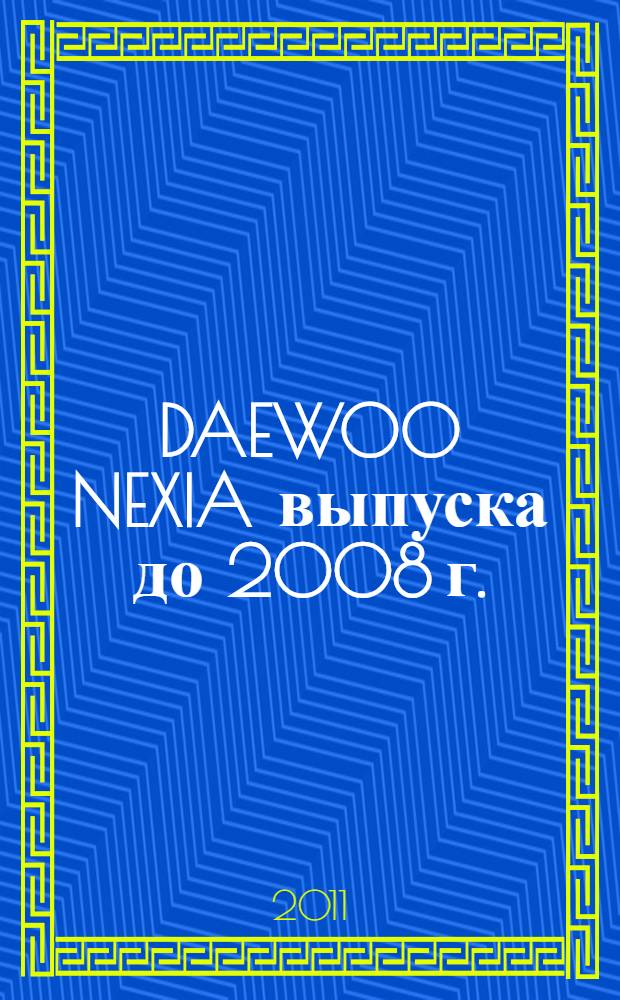 DAEWOO NEXIA выпуска до 2008 г. : устройство, эксплуатация, обслуживание, ремонт : иллюстрированное руководство