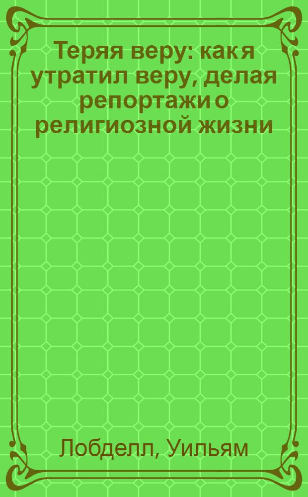 Теряя веру : как я утратил веру, делая репортажи о религиозной жизни