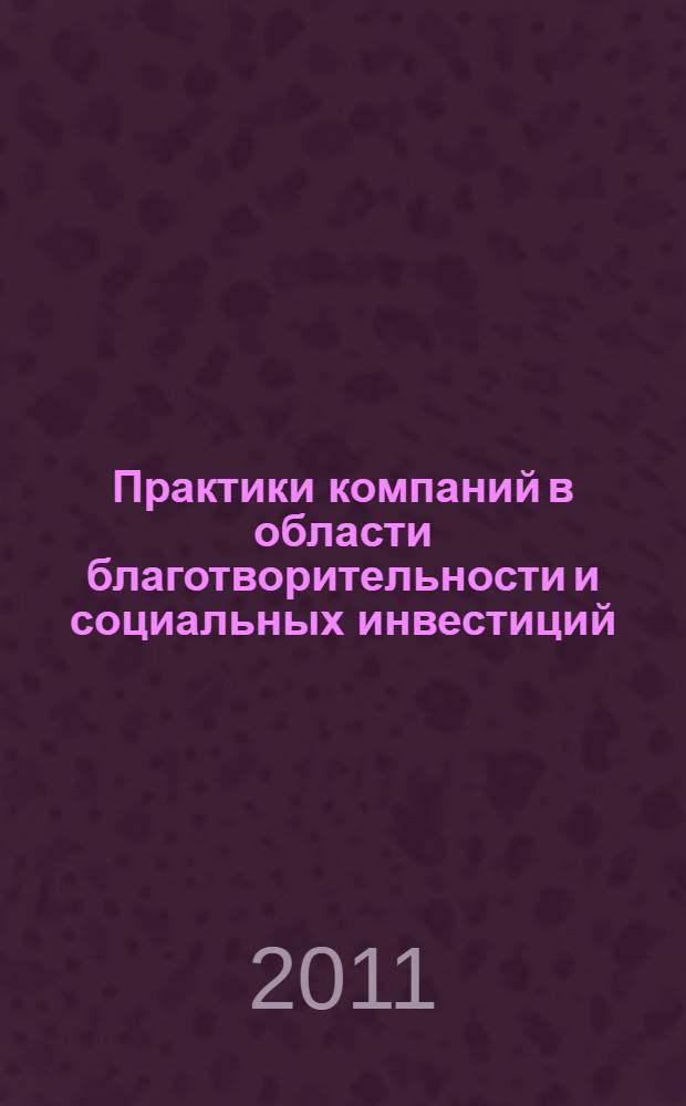 Практики компаний в области благотворительности и социальных инвестиций : по материалам проекта "Лидеры корпоративной благотворительности - 2011"
