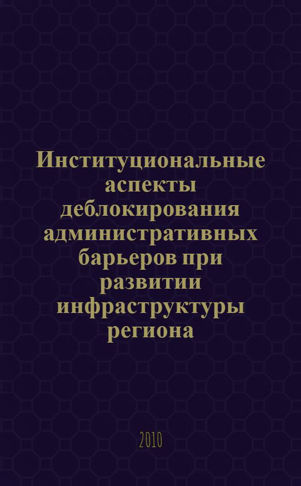 Институциональные аспекты деблокирования административных барьеров при развитии инфраструктуры региона : монография
