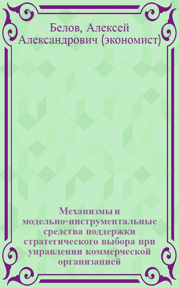 Механизмы и модельно-инструментальные средства поддержки стратегического выбора при управлении коммерческой организацией : монография