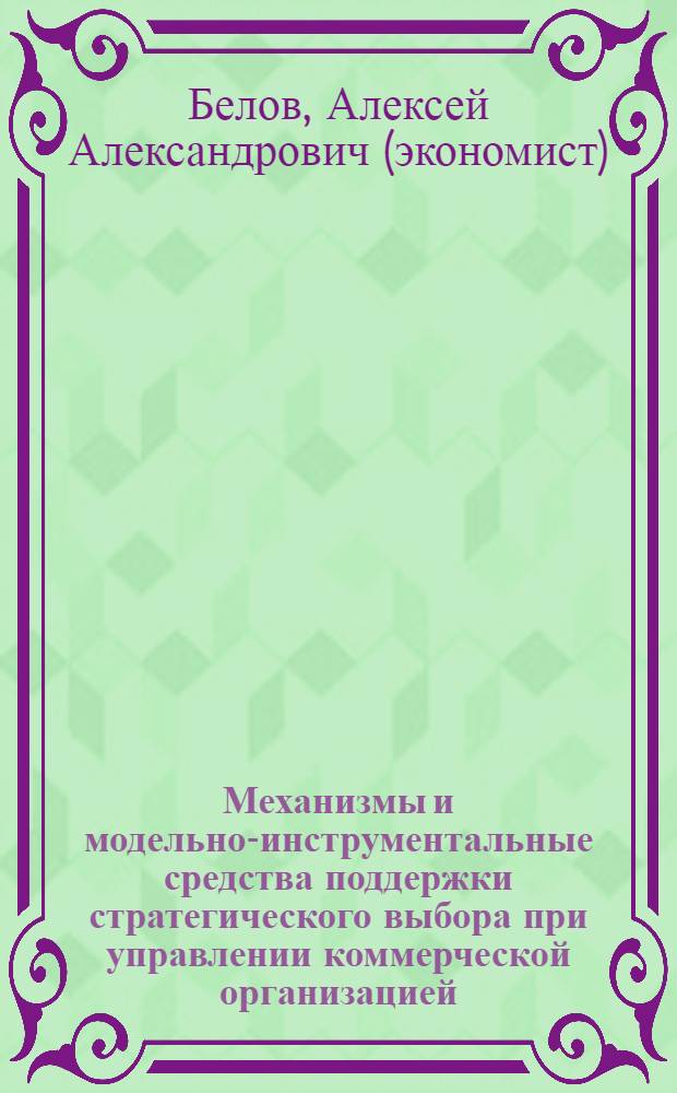 Механизмы и модельно-инструментальные средства поддержки стратегического выбора при управлении коммерческой организацией : монография