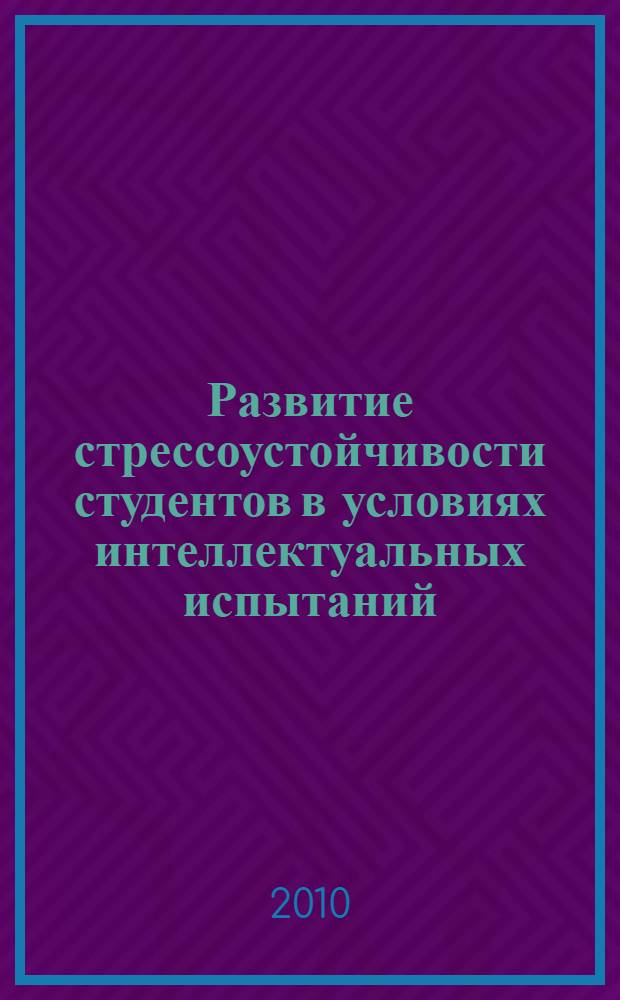 Развитие стрессоустойчивости студентов в условиях интеллектуальных испытаний: от теории к практике : монография