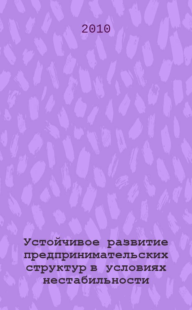Устойчивое развитие предпринимательских структур в условиях нестабильности : коллективная монография
