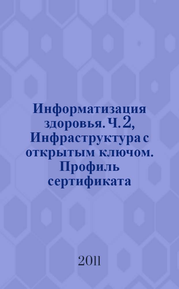 Информатизация здоровья. Ч. 2, Инфраструктура с открытым ключом. Профиль сертификата : ГОСТ Р ИСО 17090-2-2010