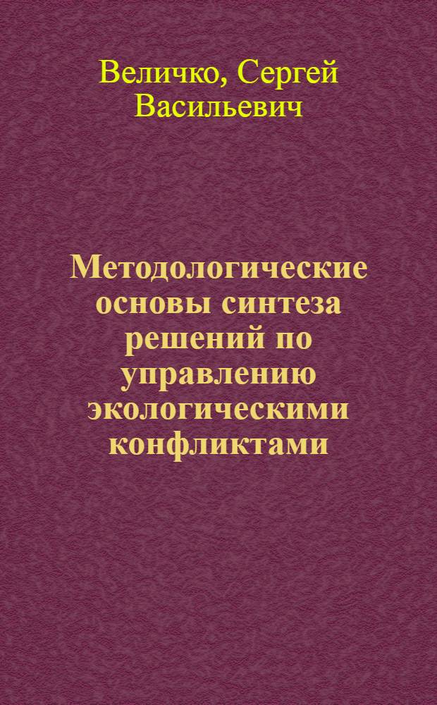 Методологические основы синтеза решений по управлению экологическими конфликтами : монография