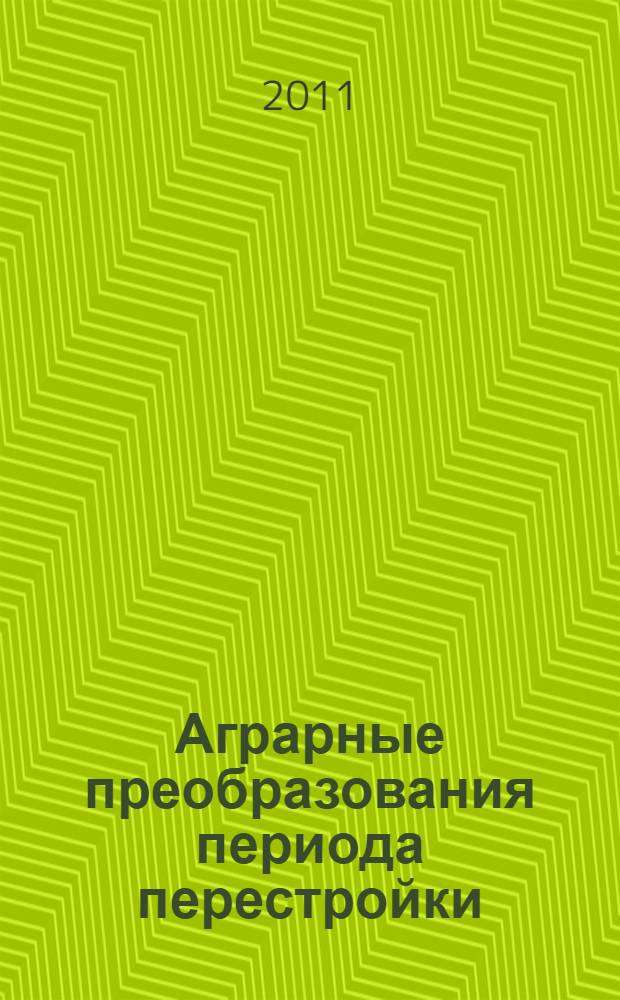 Аграрные преобразования периода перестройки: цели, методы, результаты, 1985-1991 гг. : монография