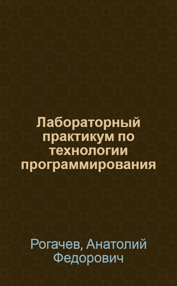 Лабораторный практикум по технологии программирования : учебное пособие для студентов высших учебных заведений, обучающихся по специальности 230201 "Информационные системы и технологии" направления 230200 "Информационные системы"