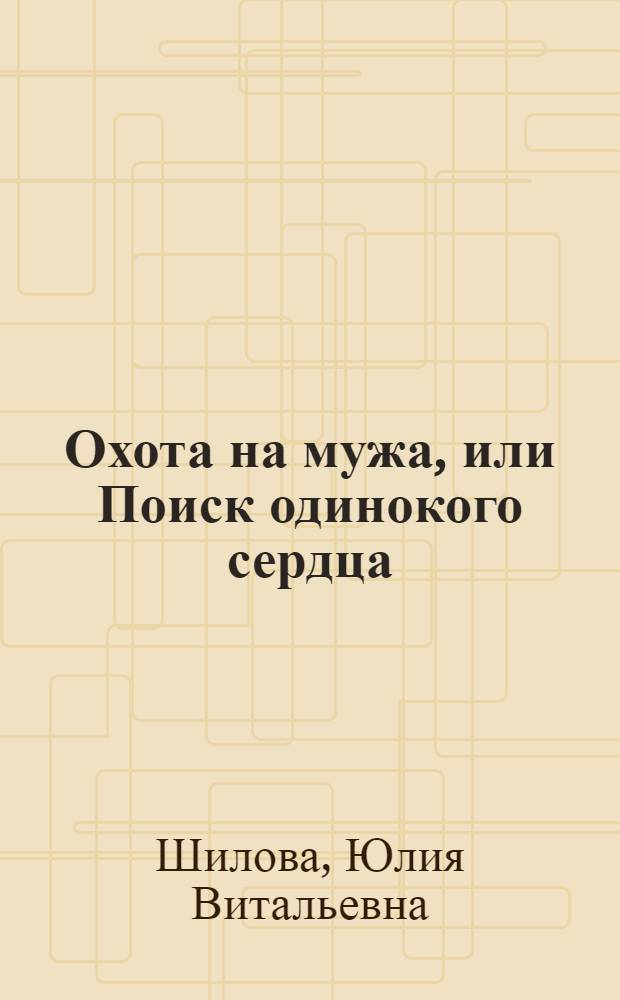 Охота на мужа, или Поиск одинокого сердца; Любовница на двоих, или История одного счастья: романы / Юлия Шилова