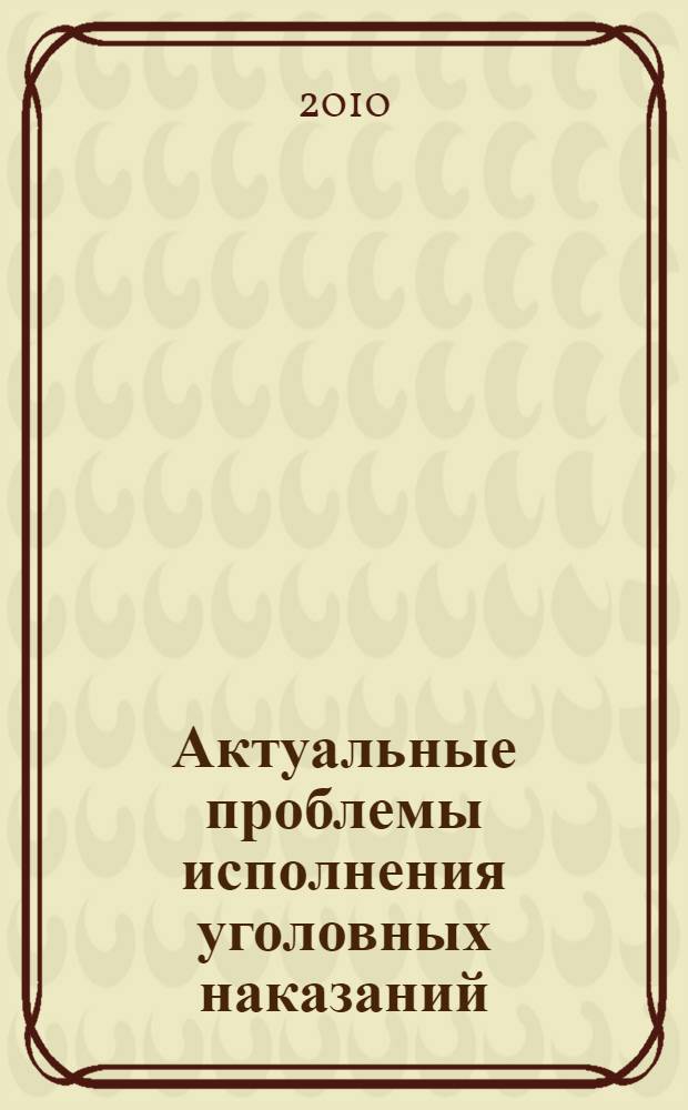 Актуальные проблемы исполнения уголовных наказаний : сборник материалов студенческой научно-практической конференции (4 марта 2010 г., к 131 годовщине образования уголовно-исполнительной системы России) и научно-практического круглого стола (26 мая 2010 г.)