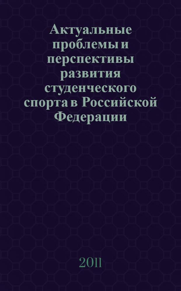 Актуальные проблемы и перспективы развития студенческого спорта в Российской Федерации : сборник материалов Всероссийской научно-практической конференции, 5-7 октября 2011 г
