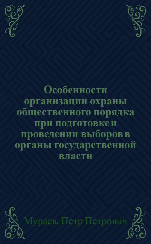 Особенности организации охраны общественного порядка при подготовке и проведении выборов в органы государственной власти : учебное пособие