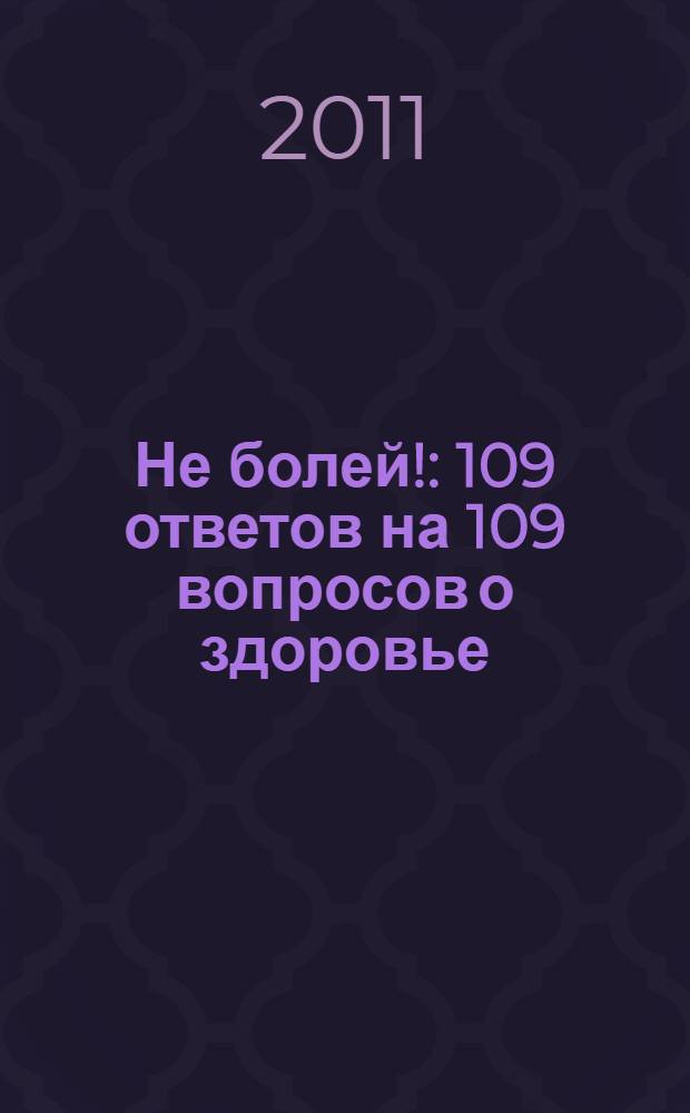 Не болей! : 109 ответов на 109 вопросов о здоровье