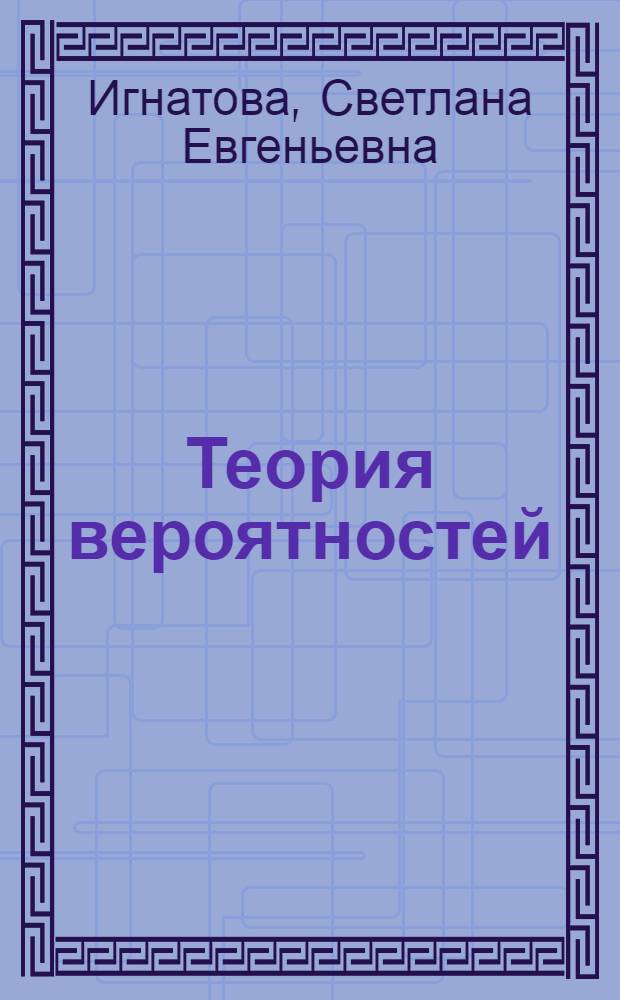 Теория вероятностей : учебное пособие : для студентов, обучающихся по специальности 080116 Математические методы в экономике, изучающих дисциплину "Теория вероятностей"