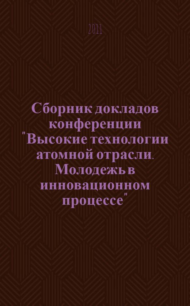 Сборник докладов конференции "Высокие технологии атомной отрасли. Молодежь в инновационном процессе", 2006-2008 гг.