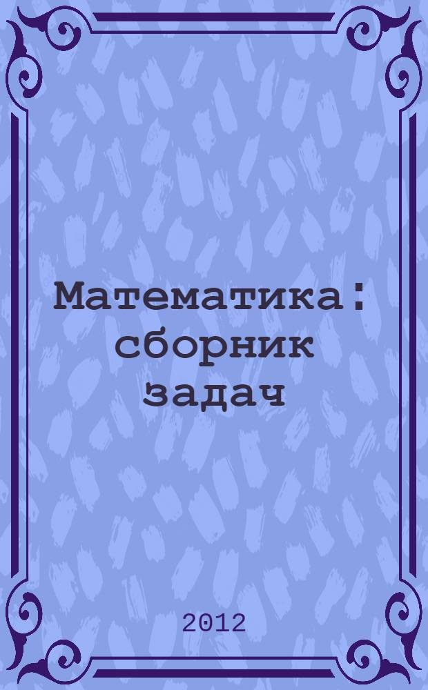 Математика : сборник задач : учебное пособие для студентов учреждений высшего профессионального образования, обучающихся по направлению подготовки "Педагогическое образование" профиль "Начальное образование"