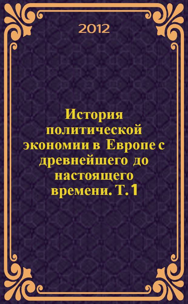 История политической экономии в Европе с древнейшего до настоящего времени. Т. 1 : С древнейших времен до XVIII века