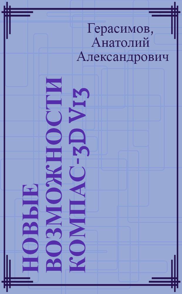 Новые возможности КОМПАС-3D V13 : самоучитель : + материалы на www.bhv.ru