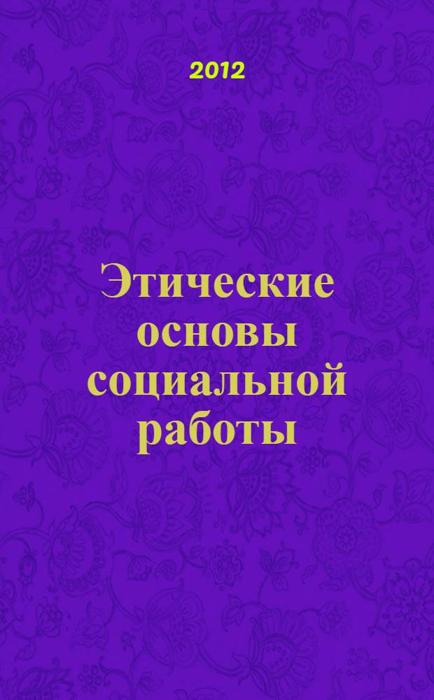 Этические основы социальной работы : учебник для бакалавров : для студентов высших учебных заведений, обучающихся по направлению "Социальная работа"