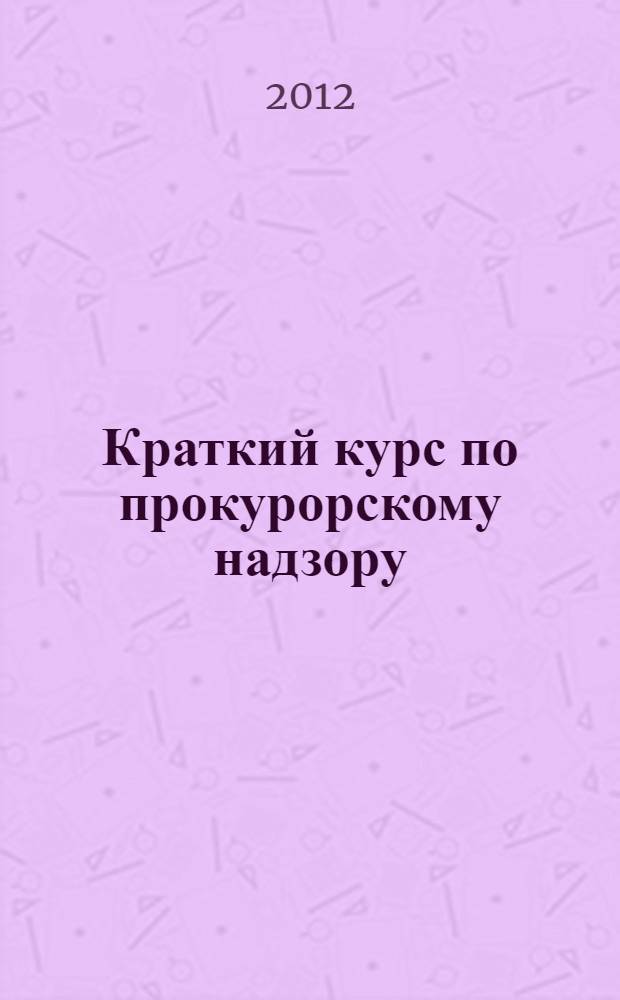 Краткий курс по прокурорскому надзору : учебное пособие : для студентов высших учебных заведений