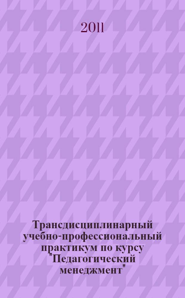 Трансдисциплинарный учебно-профессиональный практикум по курсу "Педагогический менеджмент" : учебно-методическое пособие : для студентов высших учебных заведений, обучающихся по специальности 050501.65 - "Профессиональное обучение (по отраслям)", для слушателей институтов и факультетов повышения квалификации, преподавателей, апсирантов и других профессионально-педагогических работников