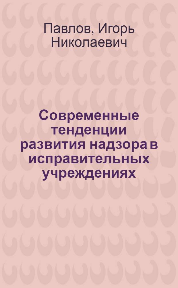 Современные тенденции развития надзора в исправительных учреждениях : учебное пособие : для курсантов и студентов, обучающихся по специальности 030500.62 "Юриспруденция", специализация - уголовно-правовая
