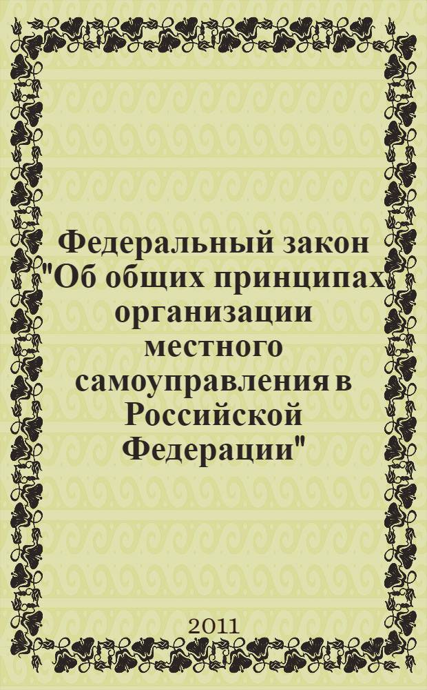 Федеральный закон "Об общих принципах организации местного самоуправления в Российской Федерации" : от 6 октября 2003 года N° 131-ФЗ : (в ред. Федеральных законов от 19.06.2004 N° 53-ФЗ ... от 25.07.2011 N° 263-ФЗ : с изм. внесенными постановлениями Конституционного Суда РФ от 29.03.2011 N° 2-П, от 07.07.2011 N° 15-П)