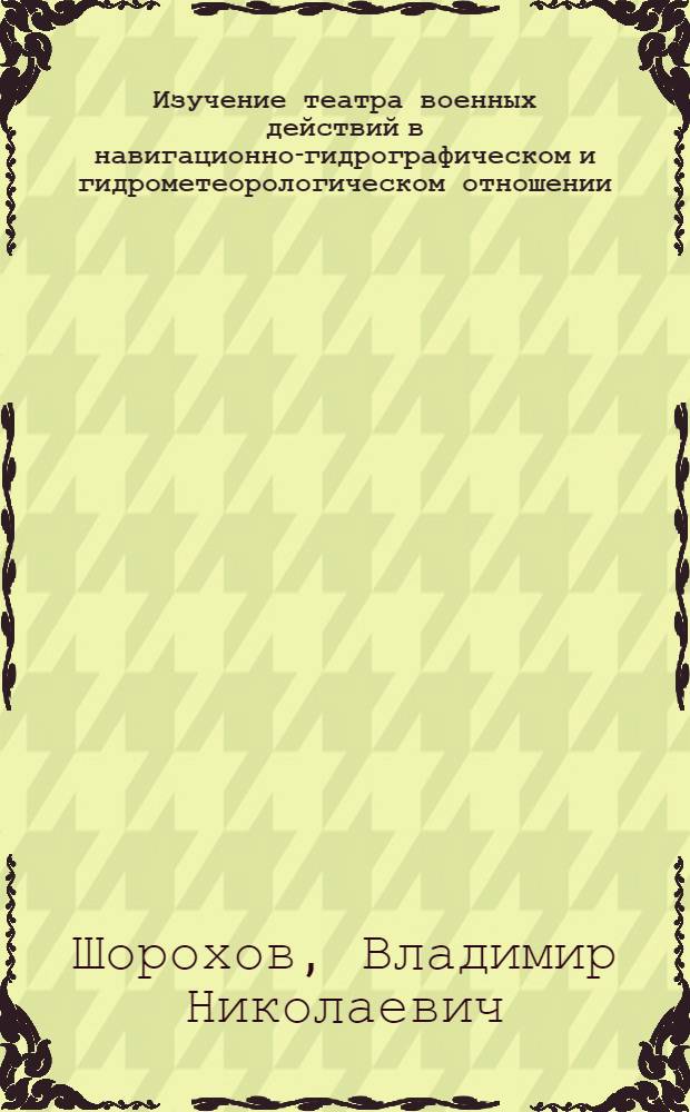 Изучение театра военных действий в навигационно-гидрографическом и гидрометеорологическом отношении : учебное пособие : для обучения курсантов (студентов) на факультетах военного обучения (военно-морских кафедрах) гражданских вузов