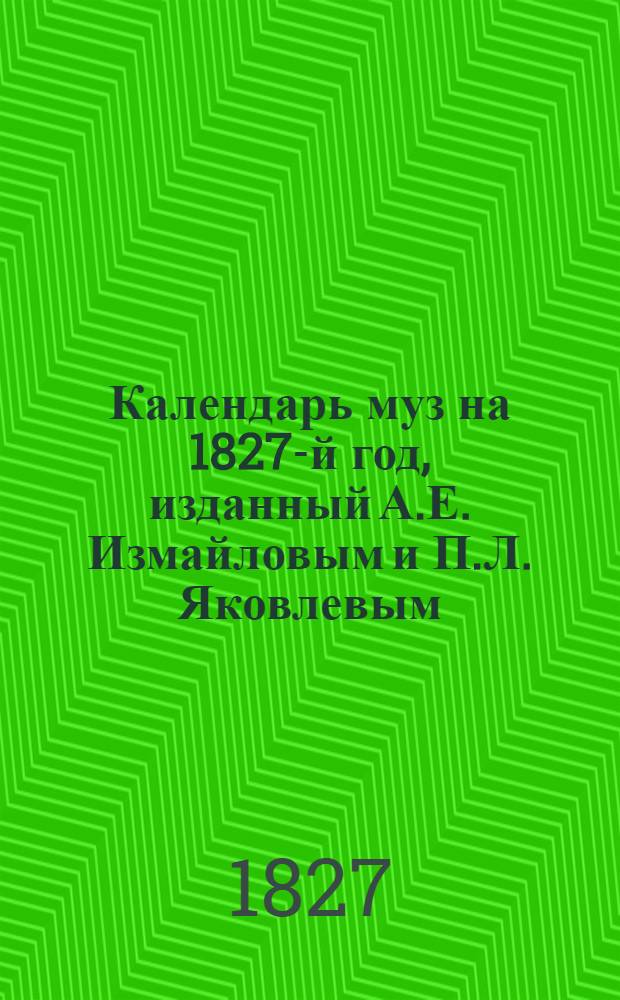 Календарь муз на 1827-й год, [изданный А.Е. Измайловым и П.Л. Яковлевым]
