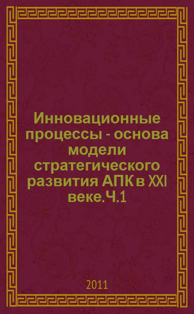 Инновационные процессы - основа модели стратегического развития АПК в XXI веке. Ч. 1