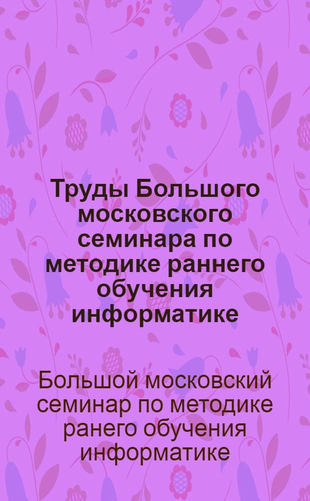Труды Большого московского семинара по методике раннего обучения информатике : в 10 т.