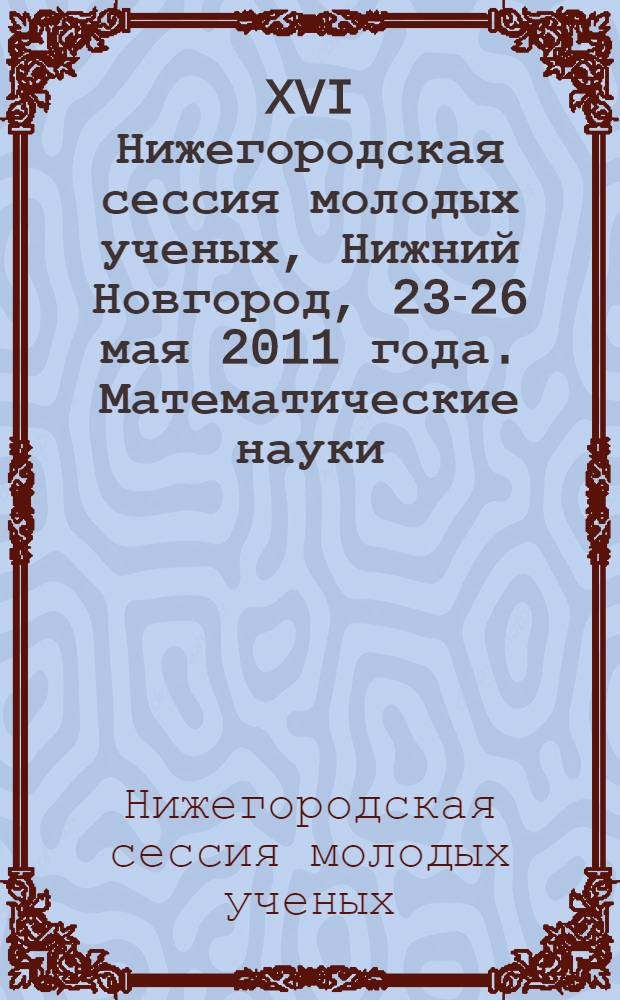 XVI Нижегородская сессия молодых ученых, Нижний Новгород, 23-26 мая 2011 года. Математические науки