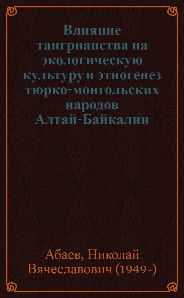 Влияние тангрианства на экологическую культуру и этногенез тюрко-монгольских народов Алтай-Байкалии : (монография)