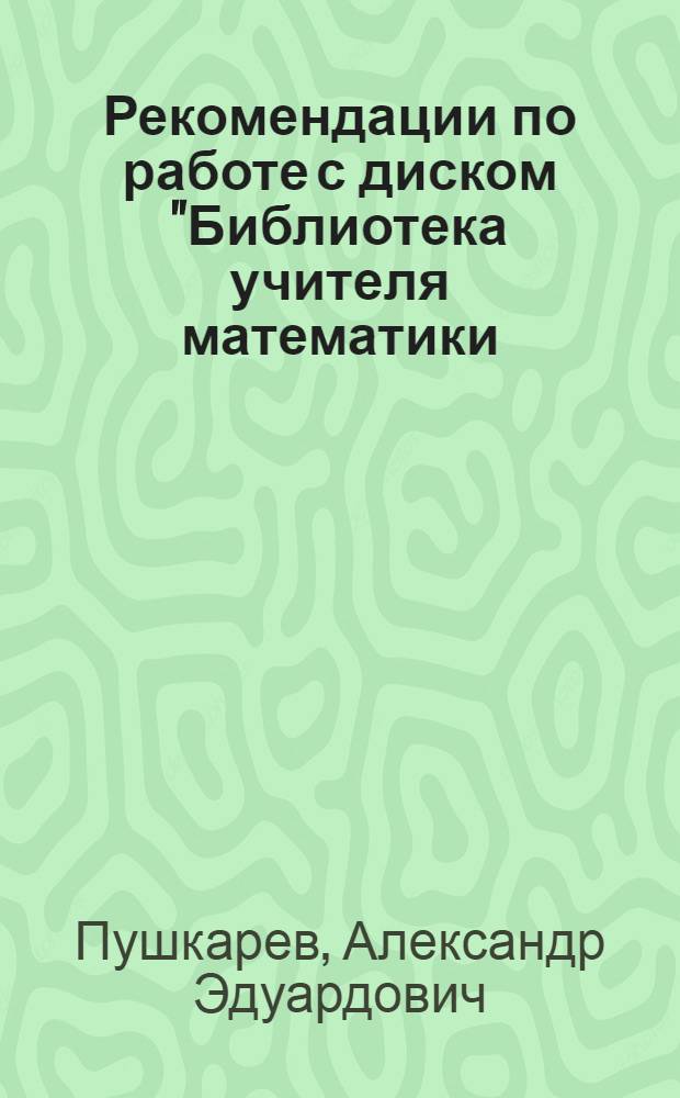 Рекомендации по работе с диском "Библиотека учителя математики (общее образование)" : учебное пособие