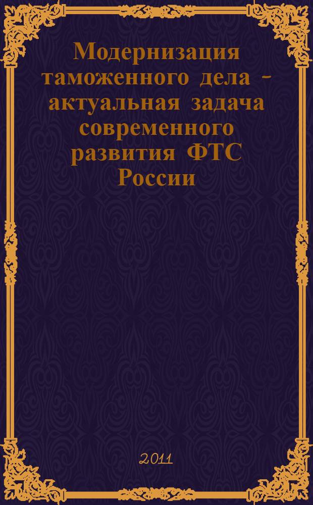 Модернизация таможенного дела - актуальная задача современного развития ФТС России : сборник материалов Международной научно-практической конференции, 22 октября 2010 года