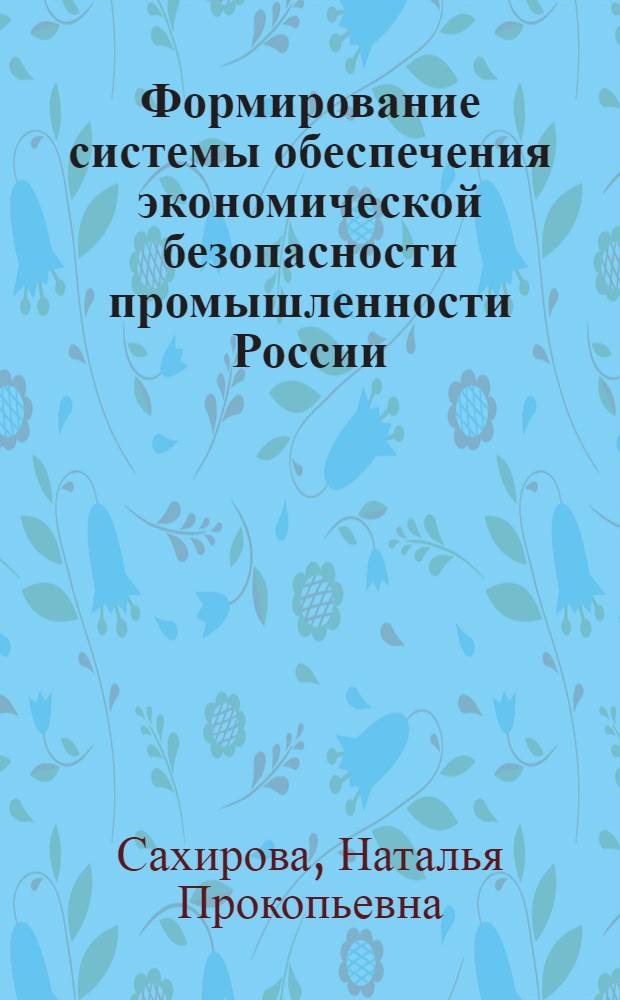 Формирование системы обеспечения экономической безопасности промышленности России: теория и методология : монография