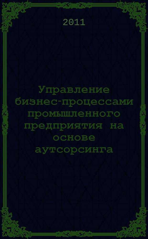 Управление бизнес-процессами промышленного предприятия на основе аутсорсинга : автореферат диссертации на соискание ученой степени кандидата экономических наук : специальность 08.00.05 <Экономика и управление народным хозяйством по отраслям и сферам деятельности>